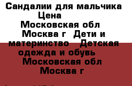 Сандалии для мальчика › Цена ­ 1 000 - Московская обл., Москва г. Дети и материнство » Детская одежда и обувь   . Московская обл.,Москва г.